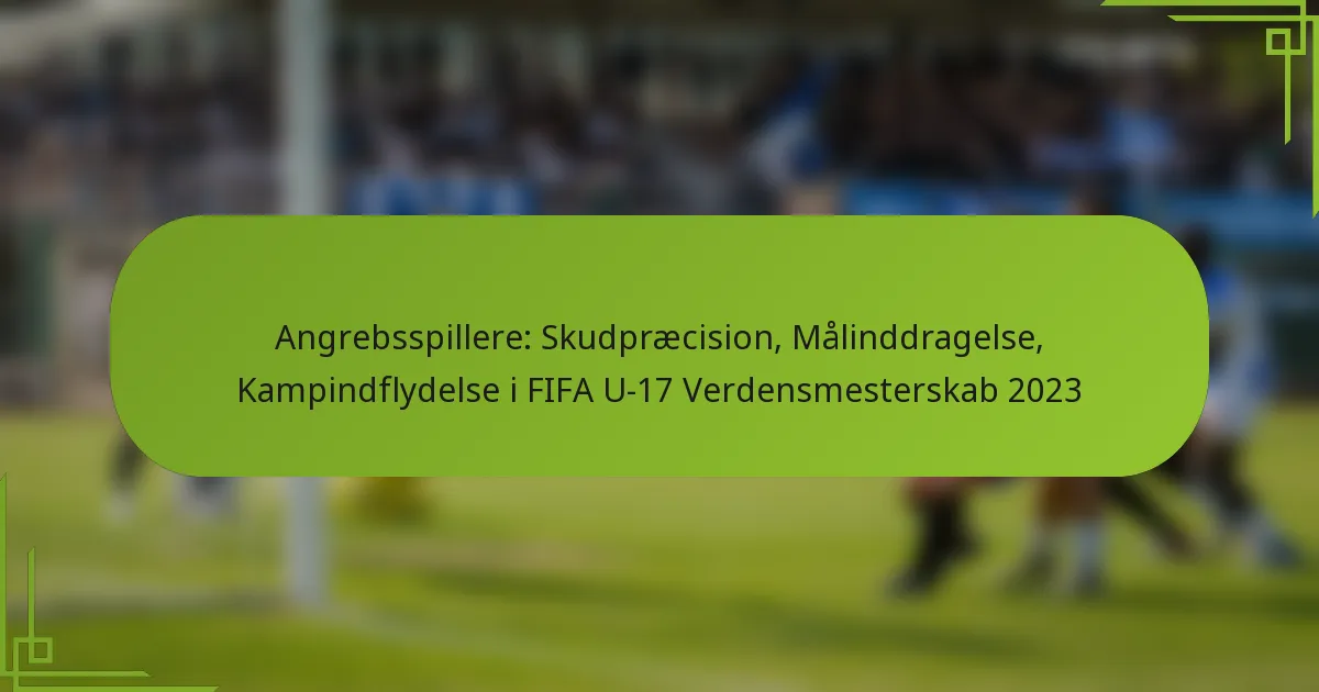 Angrebsspillere: Skudpræcision, Målinddragelse, Kampindflydelse i FIFA U-17 Verdensmesterskab 2023