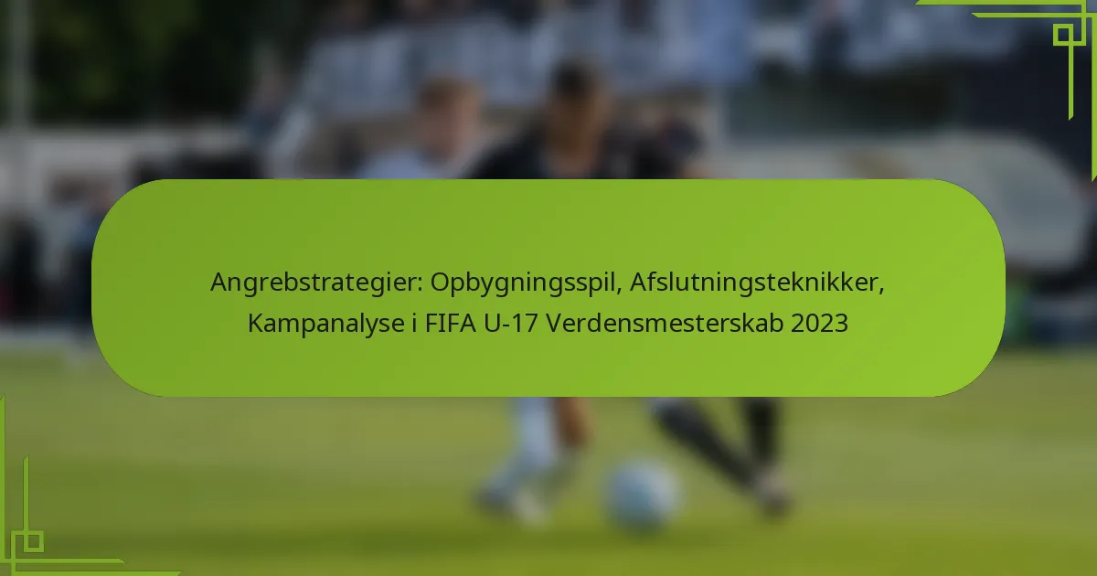 Angrebstrategier: Opbygningsspil, Afslutningsteknikker, Kampanalyse i FIFA U-17 Verdensmesterskab 2023