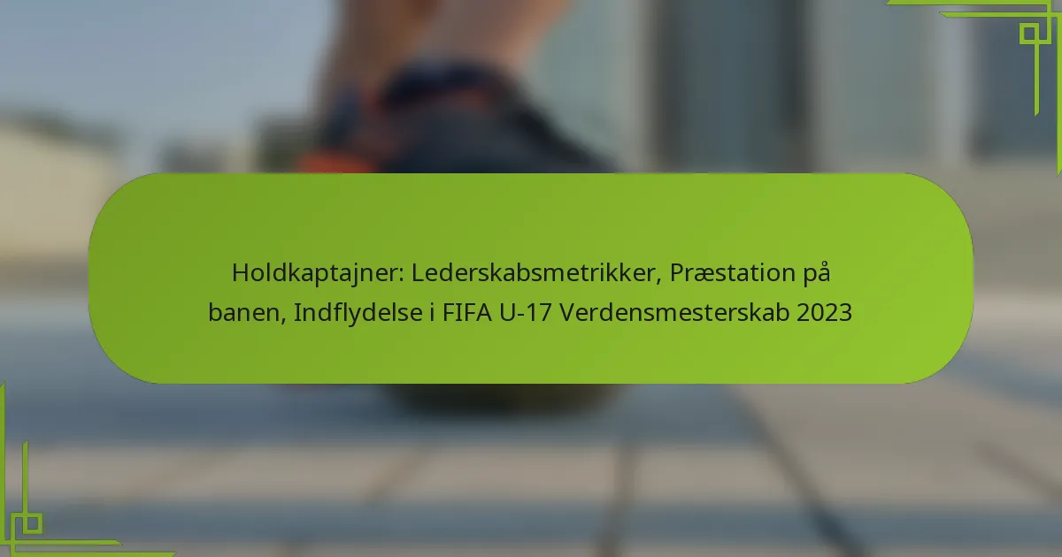 Holdkaptajner: Lederskabsmetrikker, Præstation på banen, Indflydelse i FIFA U-17 Verdensmesterskab 2023