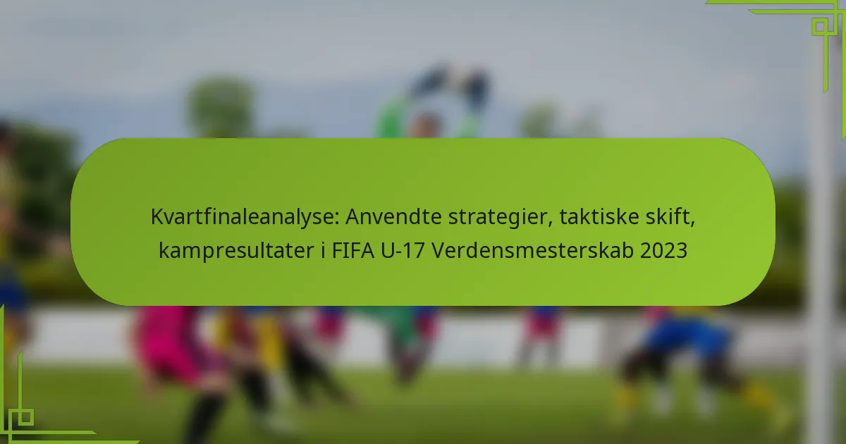 Kvartfinaleanalyse: Anvendte strategier, taktiske skift, kampresultater i FIFA U-17 Verdensmesterskab 2023