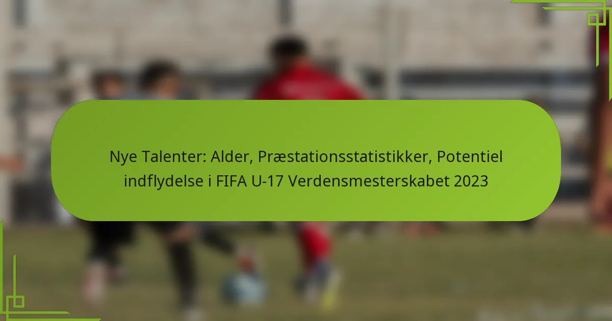 Nye Talenter: Alder, Præstationsstatistikker, Potentiel indflydelse i FIFA U-17 Verdensmesterskabet 2023