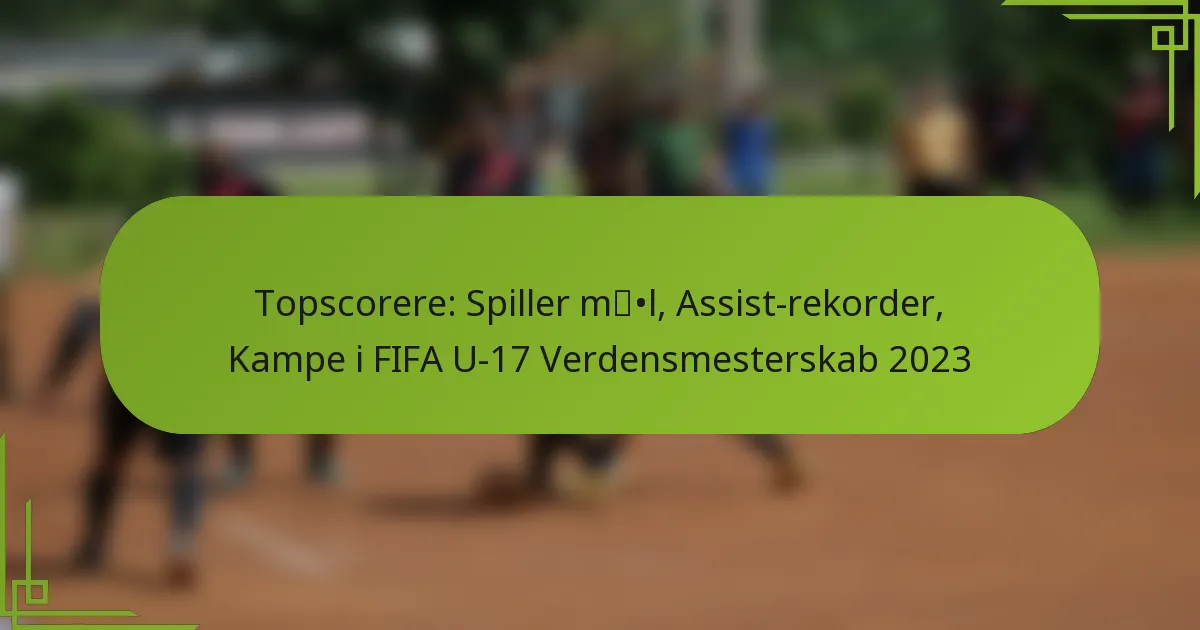 Topscorere: Spiller mål, Assist-rekorder, Kampe i FIFA U-17 Verdensmesterskab 2023