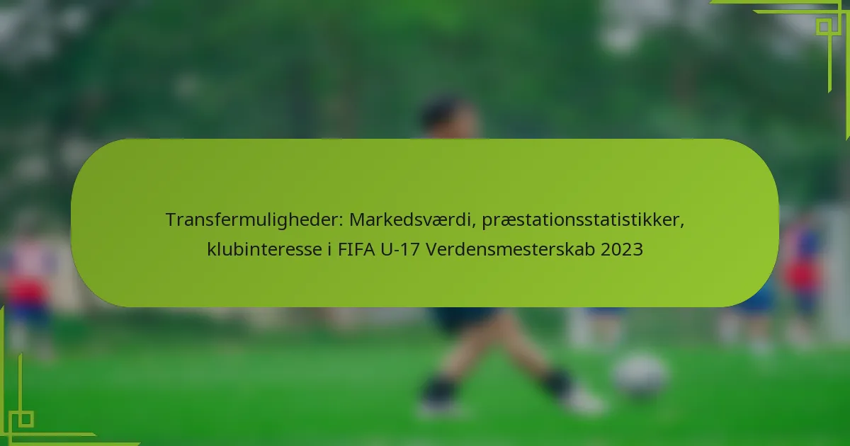Transfermuligheder: Markedsværdi, præstationsstatistikker, klubinteresse i FIFA U-17 Verdensmesterskab 2023