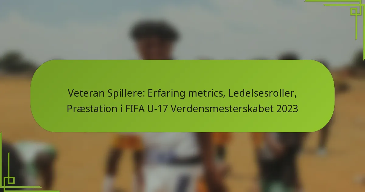 Veteran Spillere: Erfaring metrics, Ledelsesroller, Præstation i FIFA U-17 Verdensmesterskabet 2023