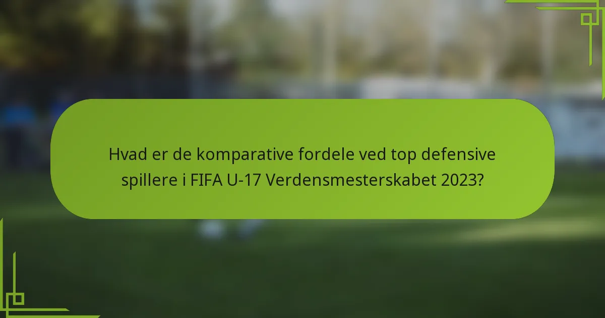 Hvad er de komparative fordele ved top defensive spillere i FIFA U-17 Verdensmesterskabet 2023?