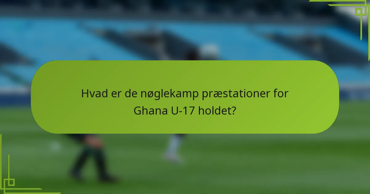 Hvad er de nøglekamp præstationer for Ghana U-17 holdet?