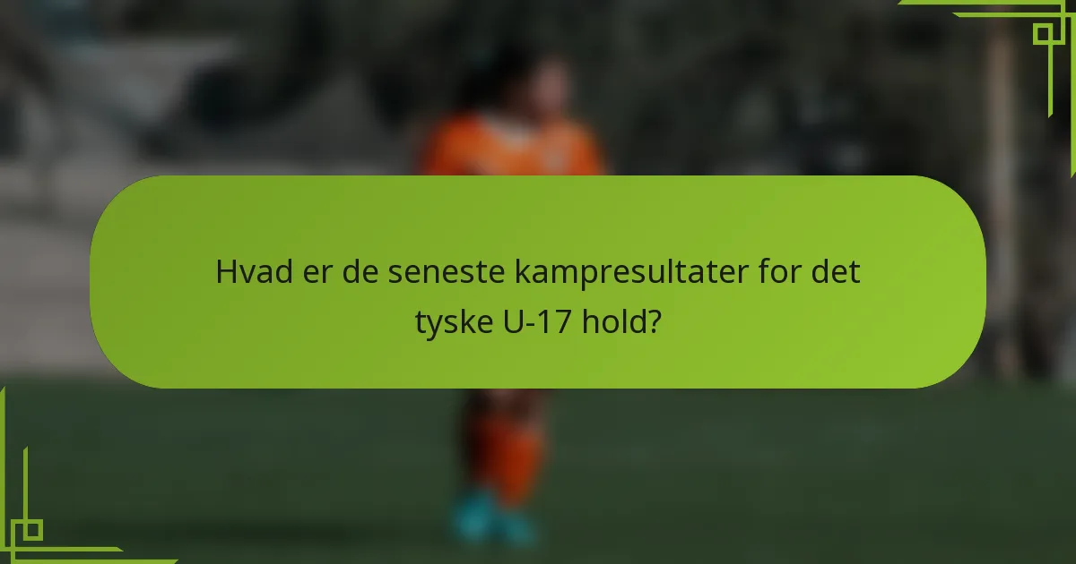 Hvad er de seneste kampresultater for det tyske U-17 hold?