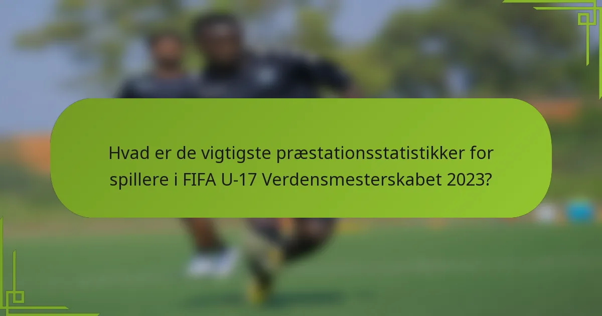 Hvad er de vigtigste præstationsstatistikker for spillere i FIFA U-17 Verdensmesterskabet 2023?