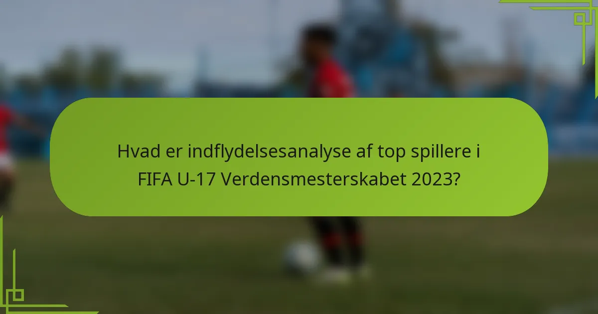 Hvad er indflydelsesanalyse af top spillere i FIFA U-17 Verdensmesterskabet 2023?