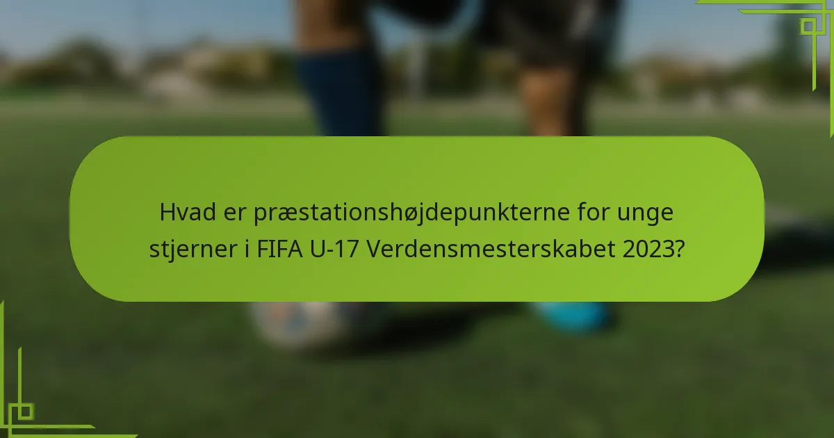 Hvad er præstationshøjdepunkterne for unge stjerner i FIFA U-17 Verdensmesterskabet 2023?
