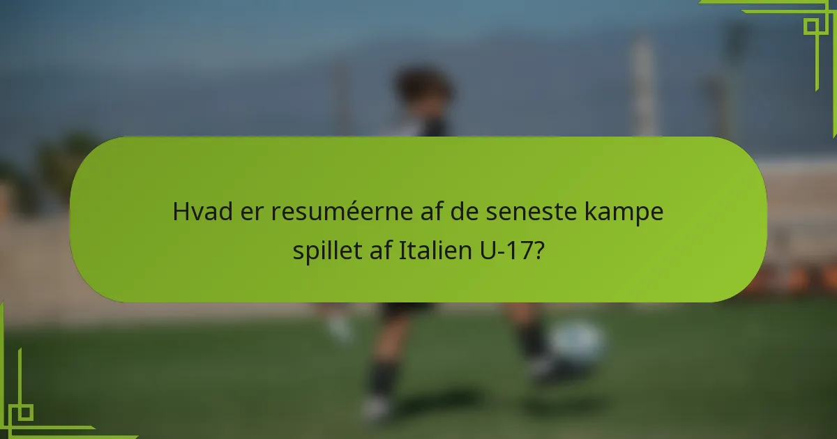 Hvad er resuméerne af de seneste kampe spillet af Italien U-17?