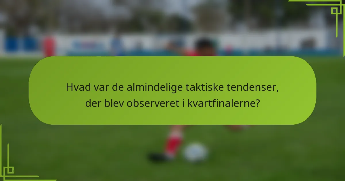 Hvad var de almindelige taktiske tendenser, der blev observeret i kvartfinalerne?
