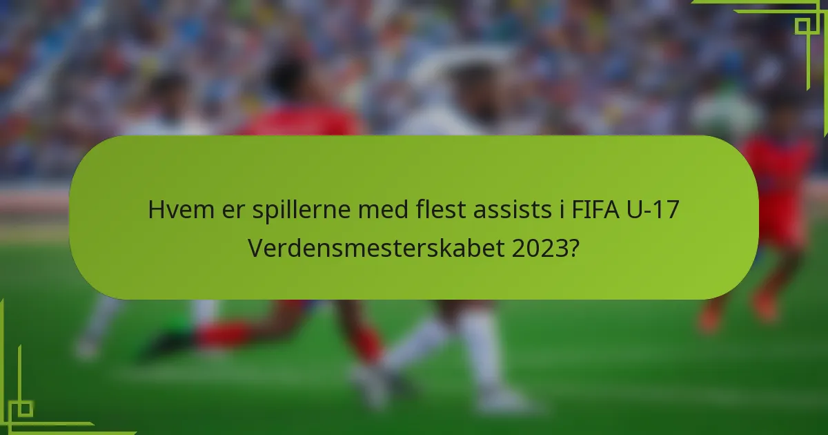 Hvem er spillerne med flest assists i FIFA U-17 Verdensmesterskabet 2023?