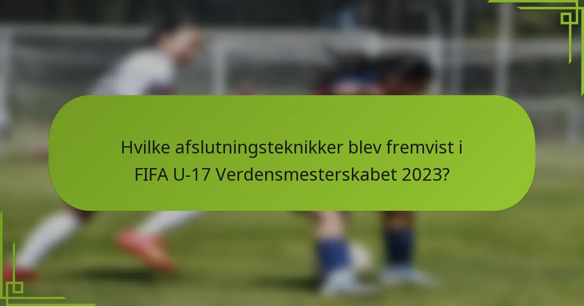 Hvilke afslutningsteknikker blev fremvist i FIFA U-17 Verdensmesterskabet 2023?