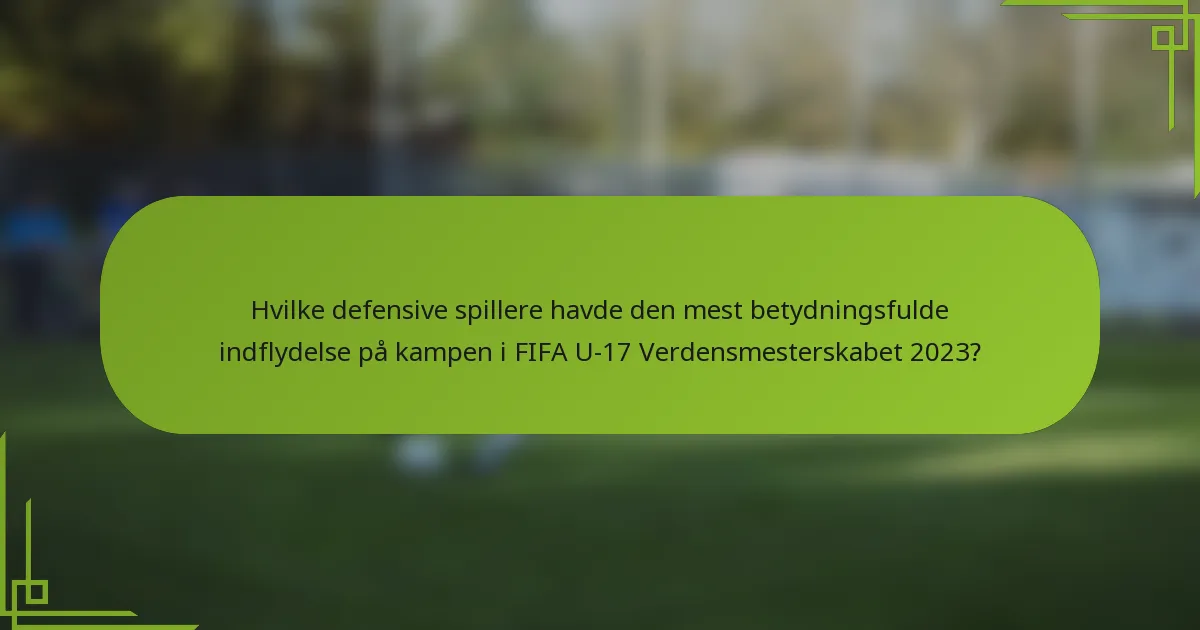 Hvilke defensive spillere havde den mest betydningsfulde indflydelse på kampen i FIFA U-17 Verdensmesterskabet 2023?