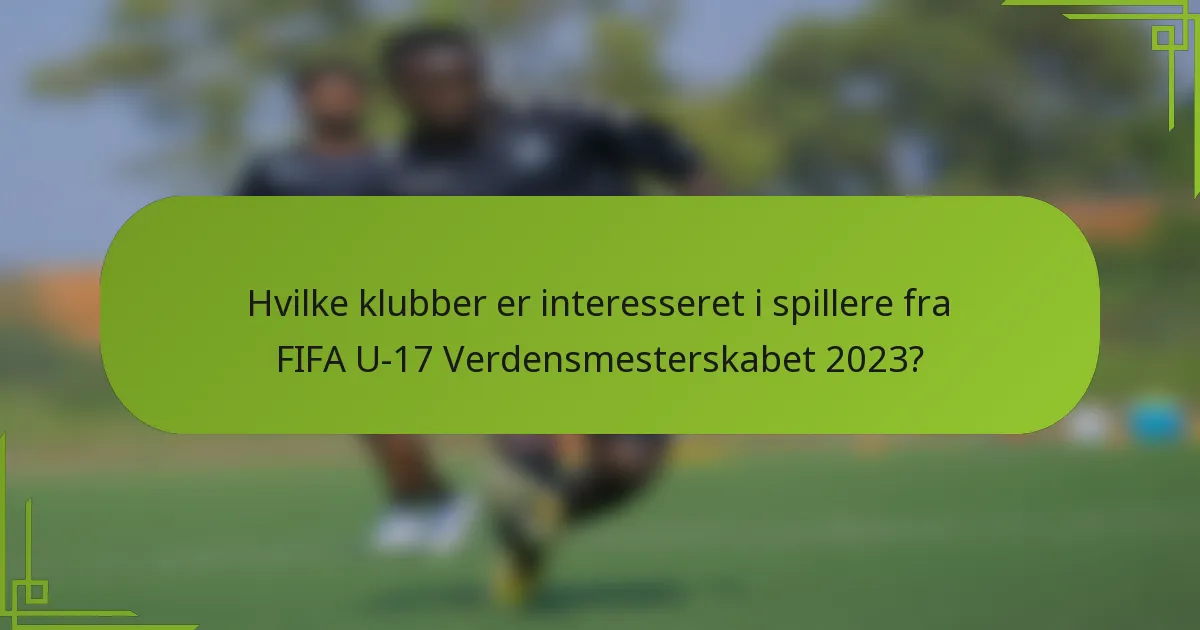 Hvilke klubber er interesseret i spillere fra FIFA U-17 Verdensmesterskabet 2023?