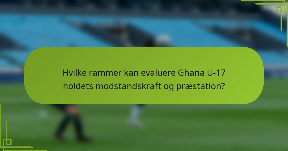 Hvilke rammer kan evaluere Ghana U-17 holdets modstandskraft og præstation?