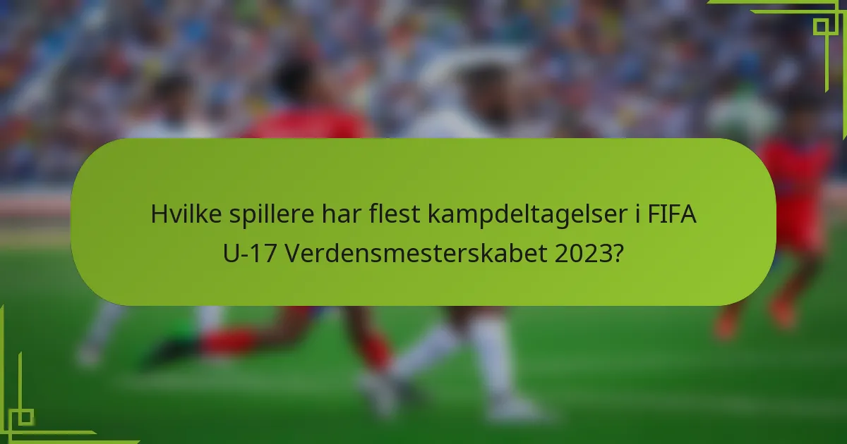 Hvilke spillere har flest kampdeltagelser i FIFA U-17 Verdensmesterskabet 2023?