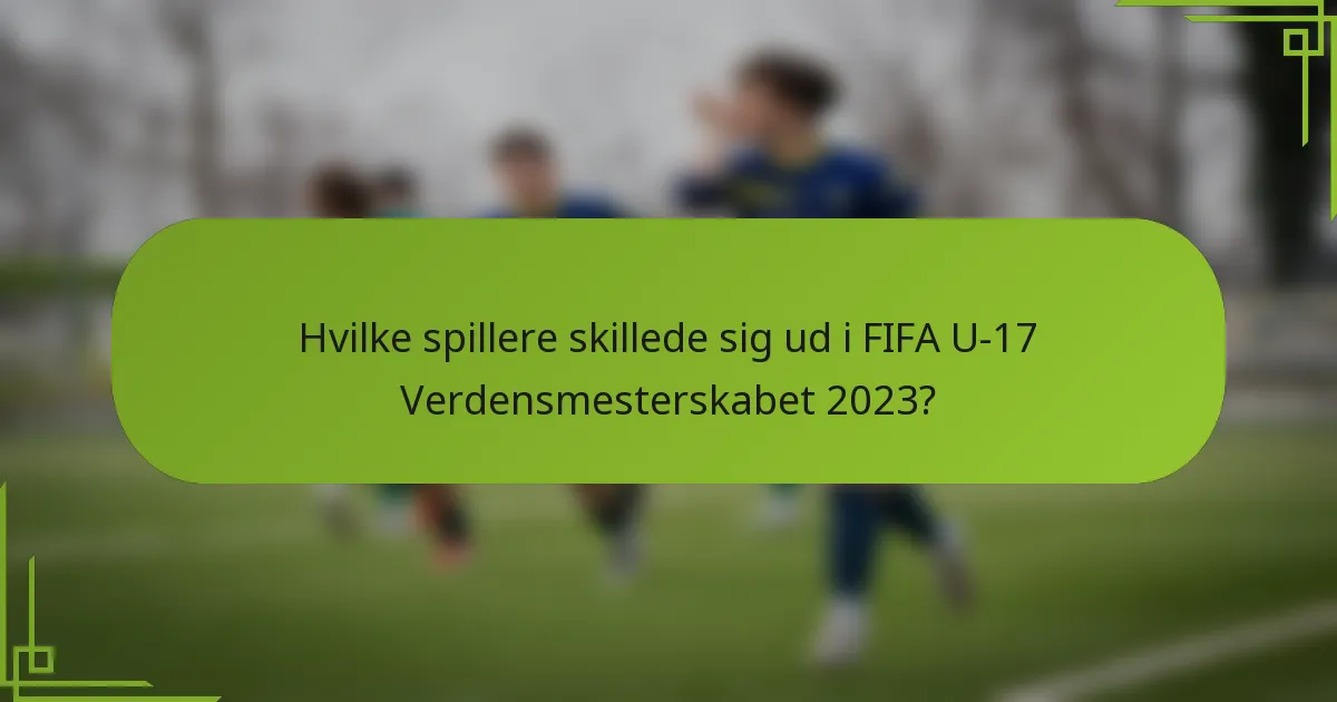 Hvilke spillere skillede sig ud i FIFA U-17 Verdensmesterskabet 2023?