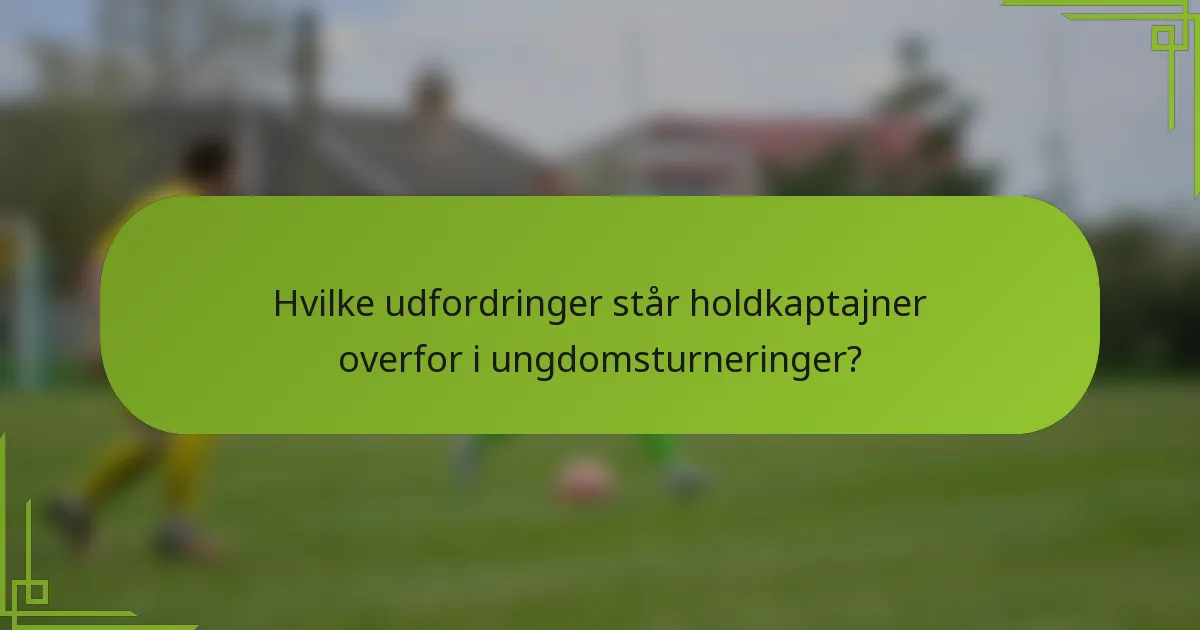 Hvilke udfordringer står holdkaptajner overfor i ungdomsturneringer?