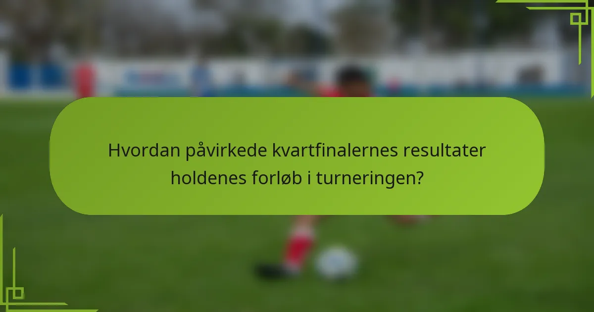 Hvordan påvirkede kvartfinalernes resultater holdenes forløb i turneringen?