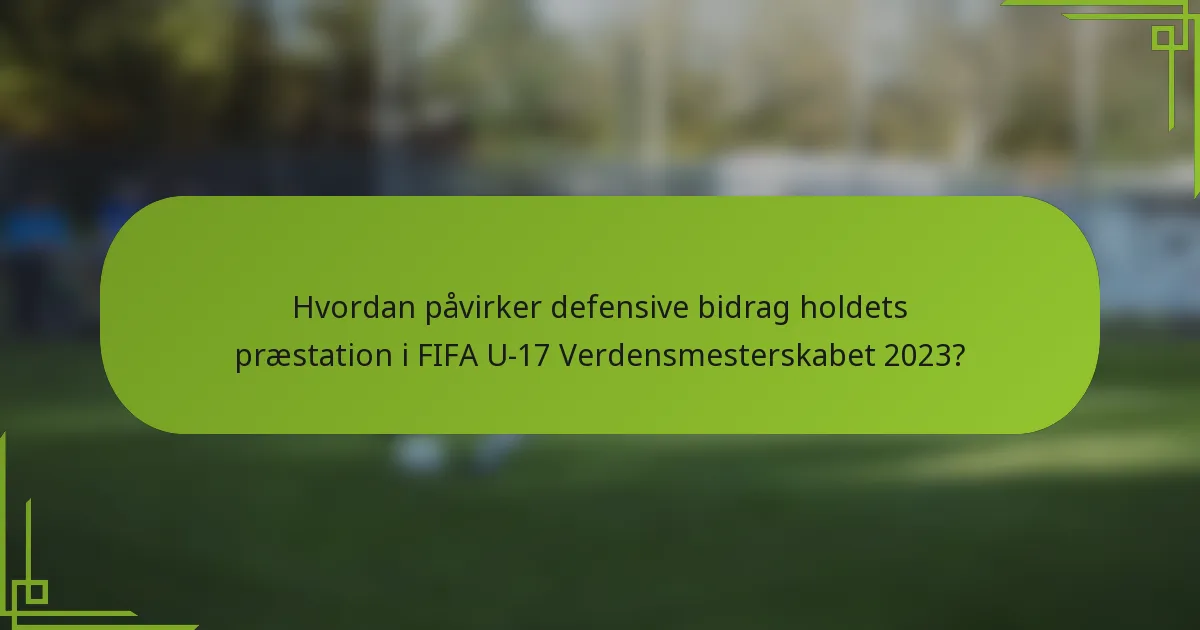 Hvordan påvirker defensive bidrag holdets præstation i FIFA U-17 Verdensmesterskabet 2023?