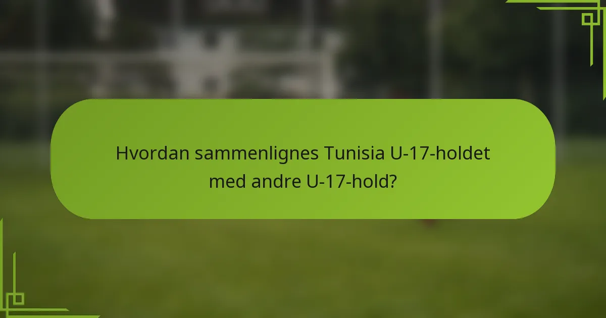 Hvordan sammenlignes Tunisia U-17-holdet med andre U-17-hold?