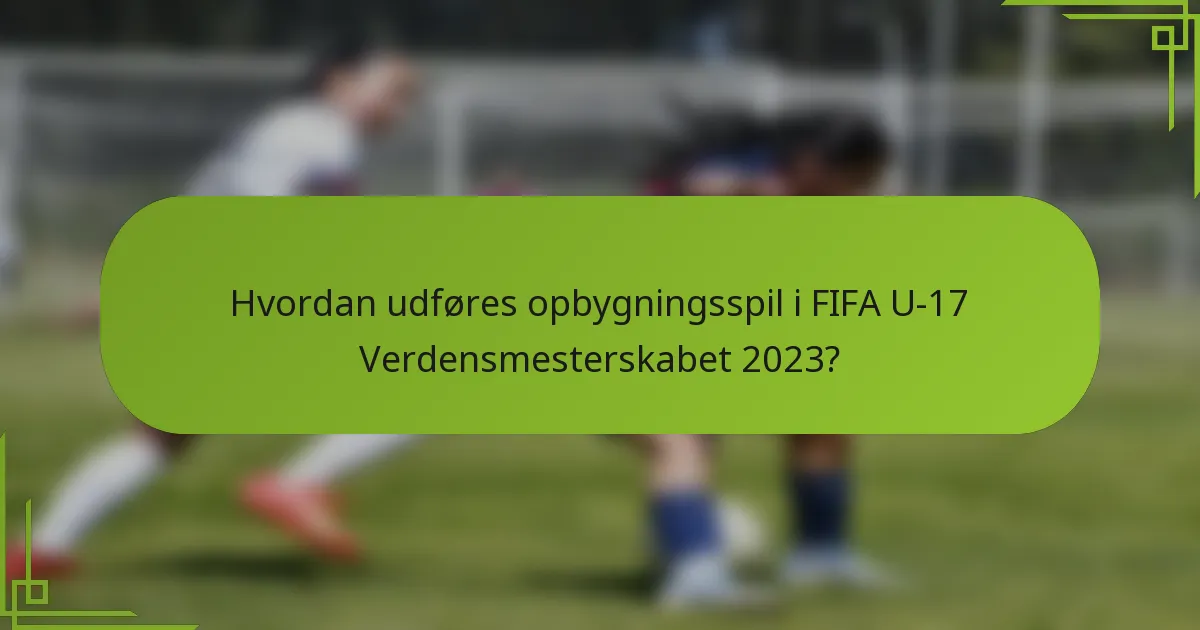 Hvordan udføres opbygningsspil i FIFA U-17 Verdensmesterskabet 2023?