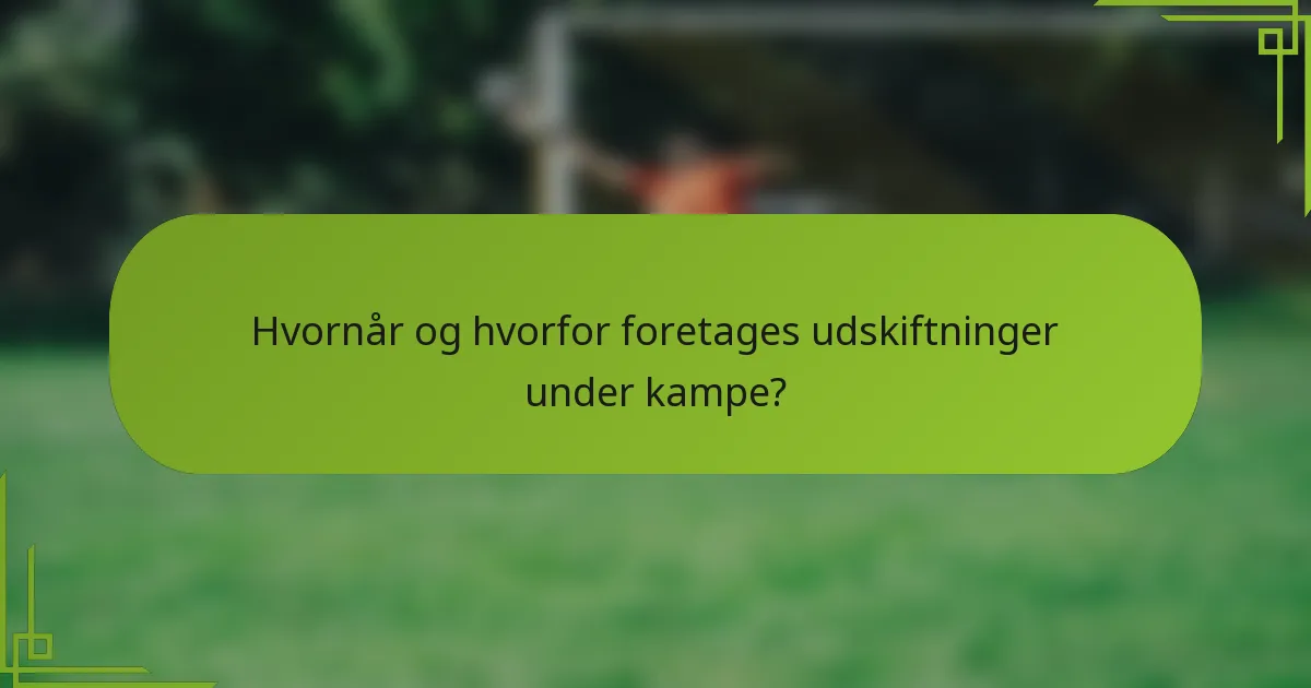 Hvornår og hvorfor foretages udskiftninger under kampe?